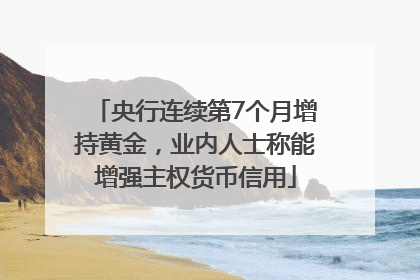 央行连续第7个月增持黄金，业内人士称能增强主权货币信用