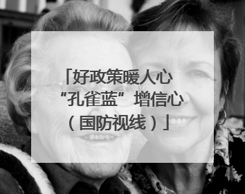 好政策暖人心 “孔雀蓝”增信心（国防视线）