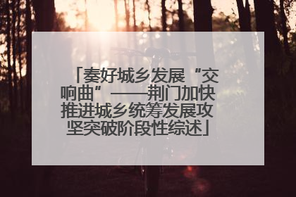 奏好城乡发展“交响曲”——荆门加快推进城乡统筹发展攻坚突破阶段性综述