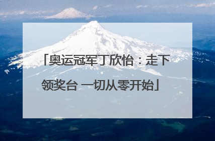 奥运冠军丁欣怡：走下领奖台 一切从零开始