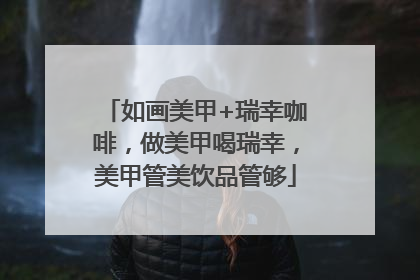 如画美甲+瑞幸咖啡，做美甲喝瑞幸，美甲管美饮品管够