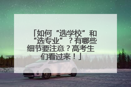 如何“选学校”和“选专业”？有哪些细节要注意？高考生们看过来！
