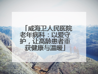 威海卫人民医院老年病科：以爱守护，让高龄患者重获健康与温暖