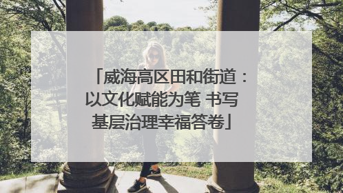 威海高区田和街道：以文化赋能为笔 书写基层治理幸福答卷