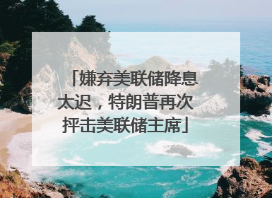 嫌弃美联储降息太迟，特朗普再次抨击美联储主席