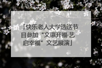快乐老人大学选送节目参加“文惠开福·艺启幸福”文艺展演