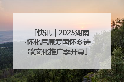 快讯｜2025湖南·怀化屈原爱国怀乡诗歌文化推广季开幕