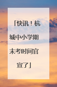 快讯！杭城中小学期末考时间官宣了