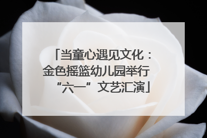 当童心遇见文化：金色摇篮幼儿园举行“六一”文艺汇演