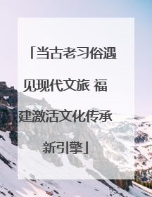 当古老习俗遇见现代文旅 福建激活文化传承新引擎