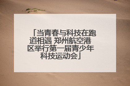 当青春与科技在跑道相遇 郑州航空港区举行第一届青少年科技运动会