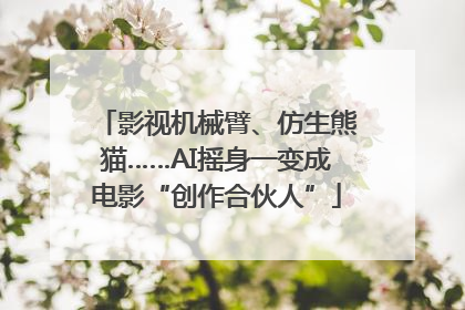 影视机械臂、仿生熊猫……AI摇身一变成电影“创作合伙人”