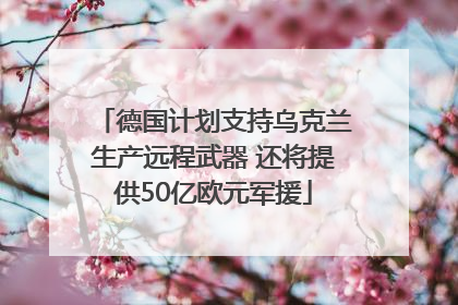 德国计划支持乌克兰生产远程武器 还将提供50亿欧元军援