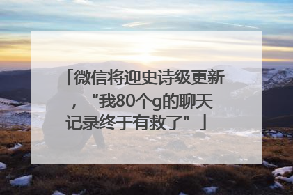 微信将迎史诗级更新，“我80个g的聊天记录终于有救了”