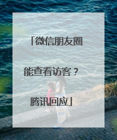 微信朋友圈能查看访客？腾讯回应