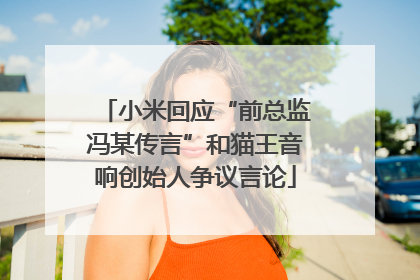 小米回应“前总监冯某传言”和猫王音响创始人争议言论