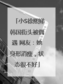 小S徐熙娣韩国街头被偶遇 网友：她身形消瘦，状态很不好