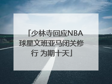 少林寺回应NBA球星文班亚马闭关修行 为期十天