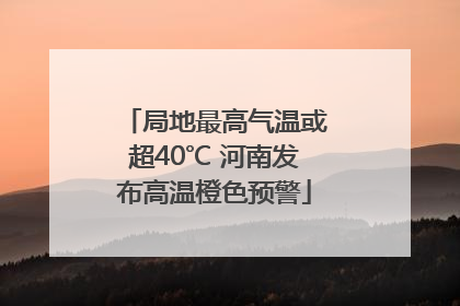 局地最高气温或超40℃ 河南发布高温橙色预警