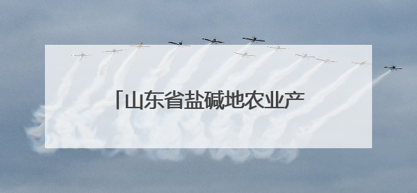山东省盐碱地农业产业技术体系建设任务工作推进会在滨州召开