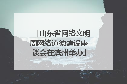 山东省网络文明周网络道德建设座谈会在滨州举办