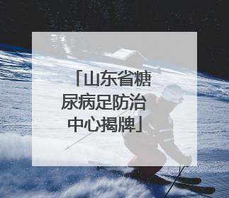 山东省糖尿病足防治中心揭牌