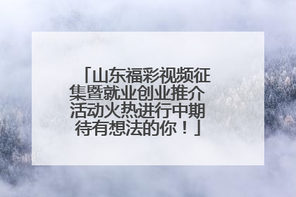 山东福彩视频征集暨就业创业推介活动火热进行中期待有想法的你！