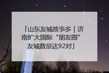 山东友城故事多｜济南扩大国际“朋友圈”友城数量达92对
