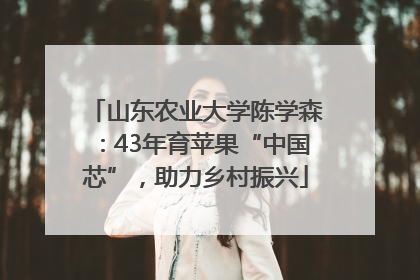 山东农业大学陈学森：43年育苹果“中国芯”，助力乡村振兴