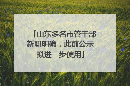 山东多名市管干部新职明确，此前公示拟进一步使用