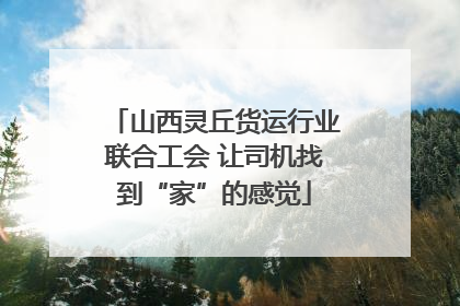 山西灵丘货运行业联合工会 让司机找到“家”的感觉
