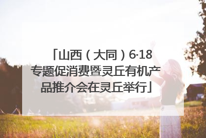 山西（大同）6·18专题促消费暨灵丘有机产品推介会在灵丘举行