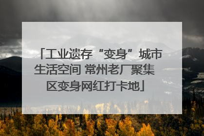 工业遗存“变身”城市生活空间 常州老厂聚集区变身网红打卡地