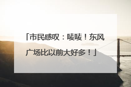 市民感叹：唛唛！东风广场比以前大好多！