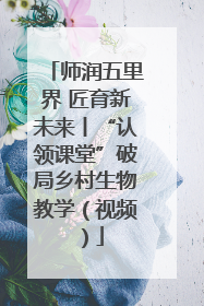 师润五里界 匠育新未来丨“认领课堂”破局乡村生物教学（视频）