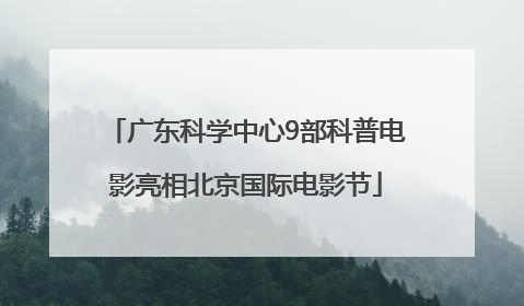 广东科学中心9部科普电影亮相北京国际电影节