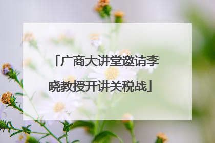 广商大讲堂邀请李晓教授开讲关税战
