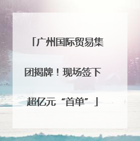 广州国际贸易集团揭牌！现场签下超亿元“首单”