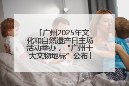 广州2025年文化和自然遗产日主场活动举办，“广州十大文物地标”公布