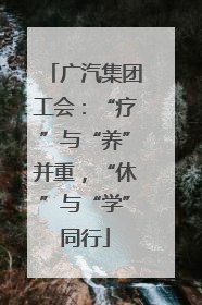 广汽集团工会：“疗”与“养”并重，“休”与“学”同行