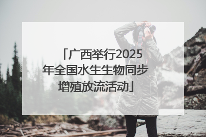 广西举行2025年全国水生生物同步增殖放流活动