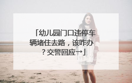 幼儿园门口违停车辆堵住去路，该咋办？交警回应→