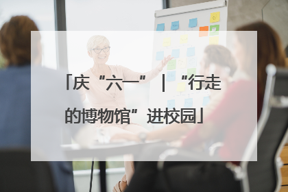 庆“六一”｜“行走的博物馆”进校园