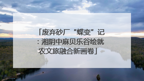 废弃砂厂“蝶变”记：湘阴中麻贝乐谷绘就农文旅融合新画卷