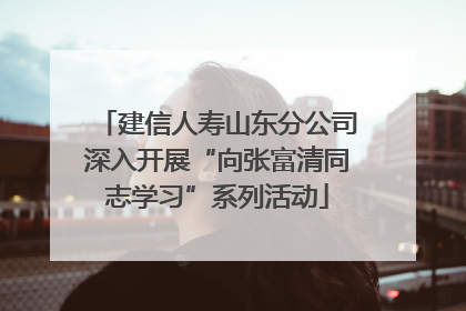 建信人寿山东分公司深入开展“向张富清同志学习”系列活动