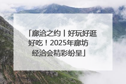 廊洽之约丨好玩好逛好吃！2025年廊坊经洽会精彩纷呈