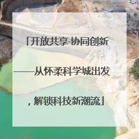 开放共享·协同创新——从怀柔科学城出发，解锁科技新潮流