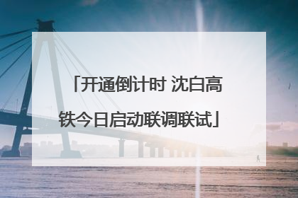 开通倒计时 沈白高铁今日启动联调联试