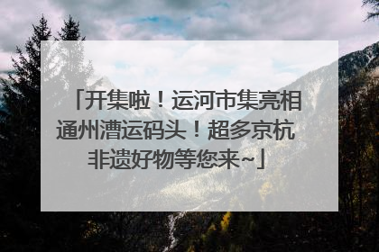 开集啦！运河市集亮相通州漕运码头！超多京杭非遗好物等您来~