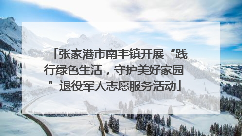 张家港市南丰镇开展“践行绿色生活，守护美好家园”退役军人志愿服务活动